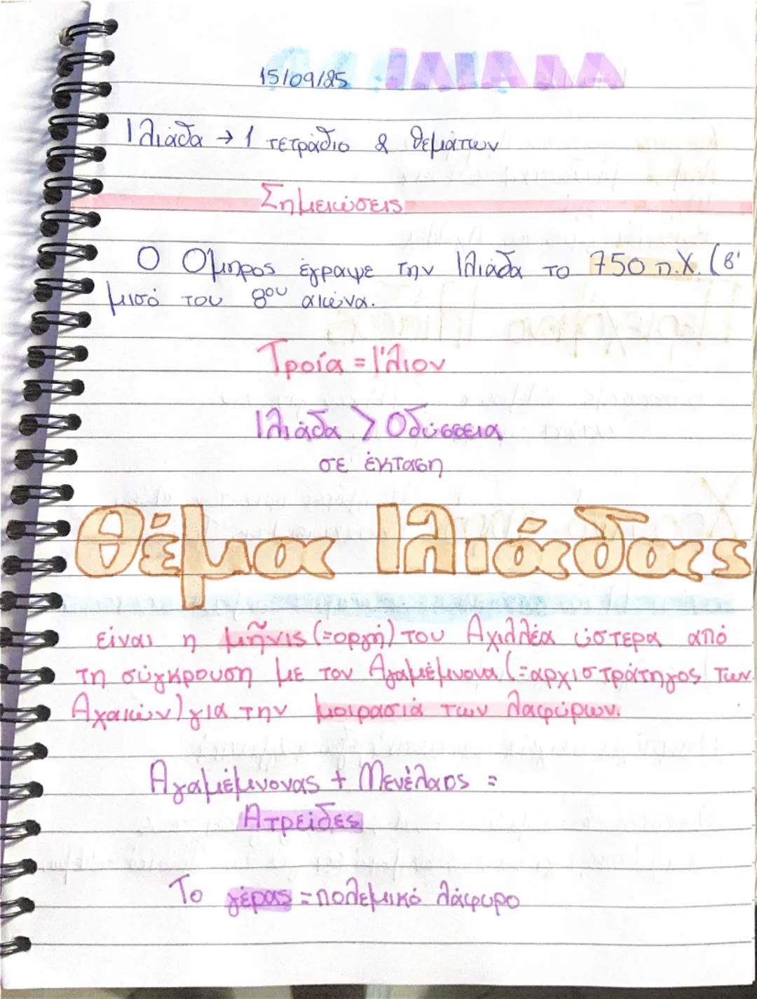 15/09/25

Ιλιάδα - 1 τετράδιο 2 θεμάτων

Σημειώσεις

Ο Ομπρος έγραψε την Ιλιάδα το 750 π.Χ. (β'
μισό
του
γου αιώνα.

Τροία = Ιλιον

Ιλιάδα >
