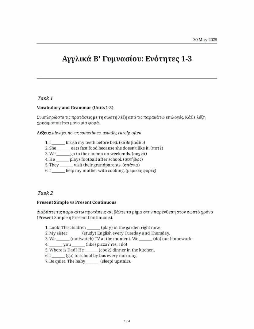 --- OCR Start ---
Αγγλικά Β' Γυμνασίου: Ενότητες 1-3
30 May 2025
Task 1
Vocabulary and Grammar (Units 1-3)
Συμπληρώστε τις προτάσεις με τη σ